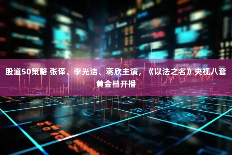 股道50策略 张译、李光洁、蒋欣主演，《以法之名》央视八套黄金档开播