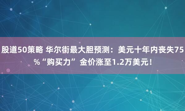 股道50策略 华尔街最大胆预测：美元十年内丧失75%“购买力” 金价涨至1.2万美元！