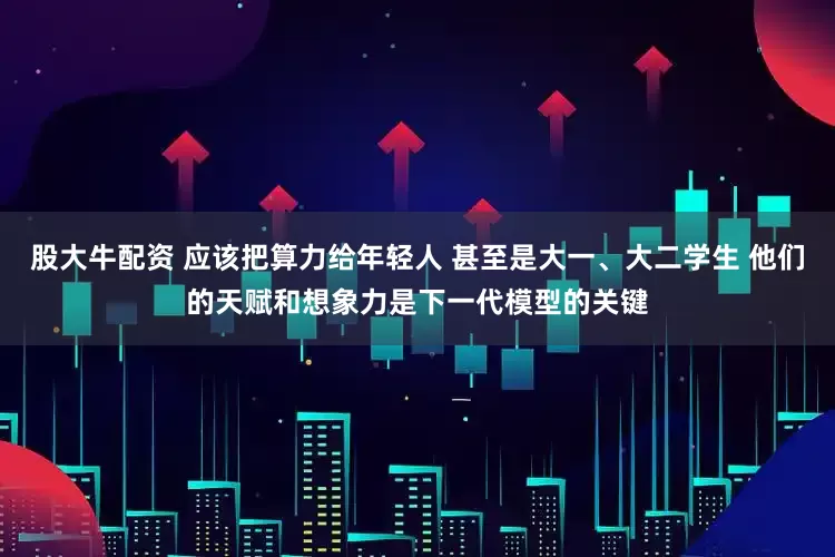 股大牛配资 应该把算力给年轻人 甚至是大一、大二学生 他们的天赋和想象力是下一代模型的关键