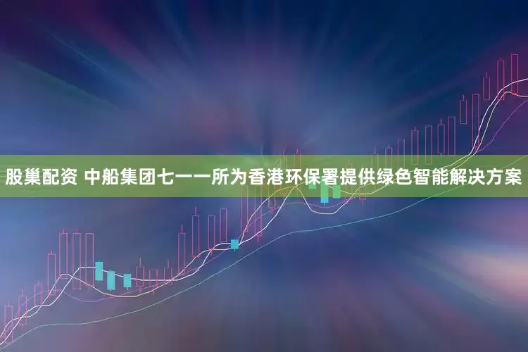 股巢配资 中船集团七一一所为香港环保署提供绿色智能解决方案