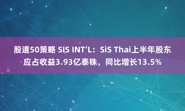 股道50策略 SIS INT‘L：SiS Thai上半年股东应占收益3.93亿泰铢，同比增长13.5%