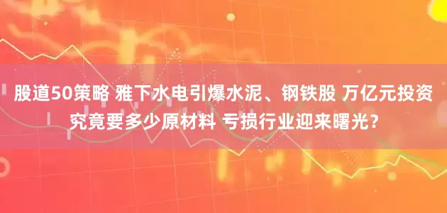 股道50策略 雅下水电引爆水泥、钢铁股 万亿元投资究竟要多少原材料 亏损行业迎来曙光？