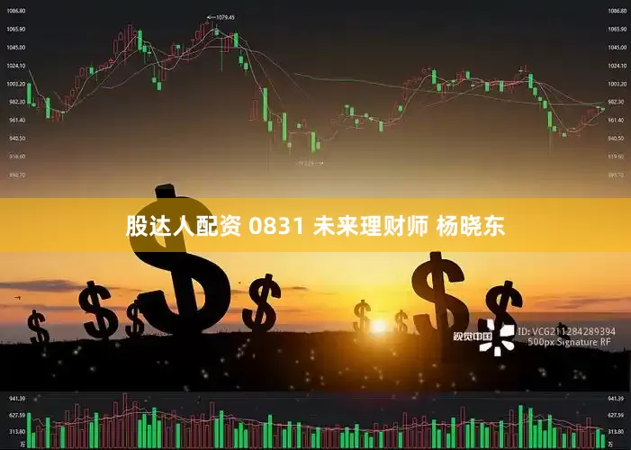 股达人配资 0831 未来理财师 杨晓东